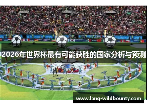 2026年世界杯最有可能获胜的国家分析与预测 2026年世界杯最有可能获胜的国家分析与预测
