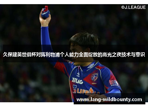 久保建英世俱杯对阵利物浦个人能力全面绽放的高光之夜技术与意识