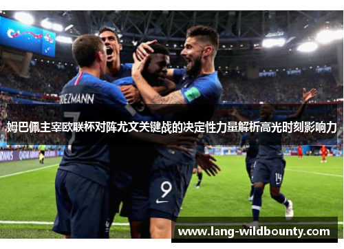 姆巴佩主宰欧联杯对阵尤文关键战的决定性力量解析高光时刻影响力 姆巴佩主宰欧联杯对阵尤文关键战的决定性力量解析高光时刻影响力