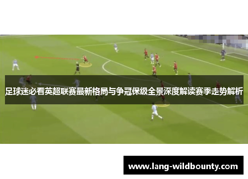 足球迷必看英超联赛最新格局与争冠保级全景深度解读赛季走势解析 足球迷必看英超联赛最新格局与争冠保级全景深度解读赛季走势解析