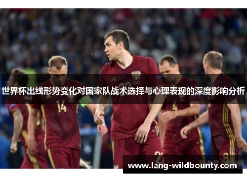 世界杯出线形势变化对国家队战术选择与心理表现的深度影响分析 世界杯出线形势变化对国家队战术选择与心理表现的深度影响分析