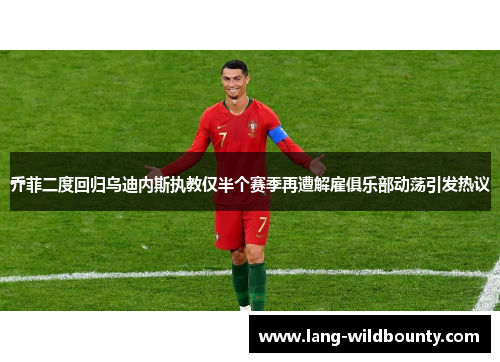 乔菲二度回归乌迪内斯执教仅半个赛季再遭解雇俱乐部动荡引发热议