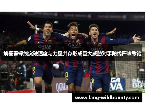 埃基蒂锋线突破速度与力量并存形成巨大威胁对手防线严峻考验