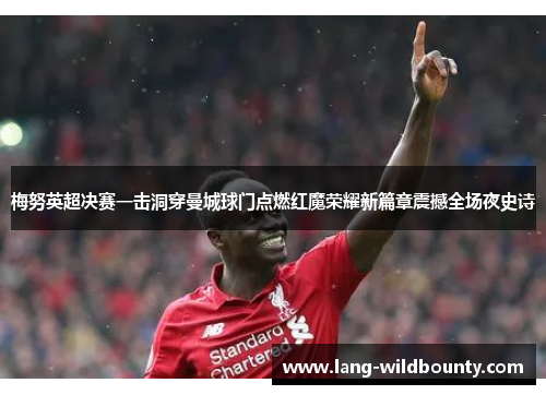 梅努英超决赛一击洞穿曼城球门点燃红魔荣耀新篇章震撼全场夜史诗 梅努英超决赛一击洞穿曼城球门点燃红魔荣耀新篇章震撼全场夜史诗