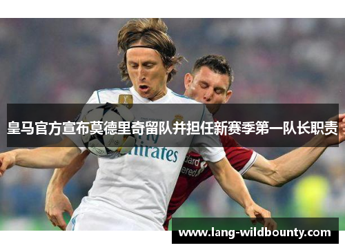 皇马官方宣布莫德里奇留队并担任新赛季第一队长职责