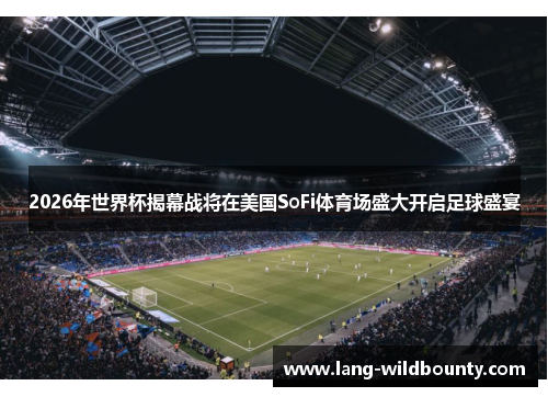 2026年世界杯揭幕战将在美国SoFi体育场盛大开启足球盛宴 2026年世界杯揭幕战将在美国SoFi体育场盛大开启足球盛宴