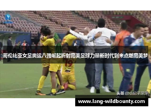哥伦比亚女足奥运八强崛起折射南美足球力量新时代到来点燃南美梦 哥伦比亚女足奥运八强崛起折射南美足球力量新时代到来点燃南美梦