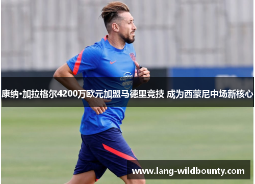 康纳·加拉格尔4200万欧元加盟马德里竞技 成为西蒙尼中场新核心