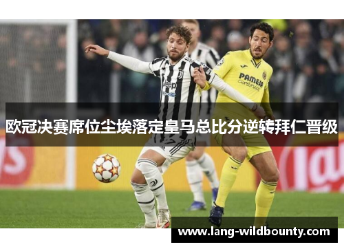 欧冠决赛席位尘埃落定皇马总比分逆转拜仁晋级