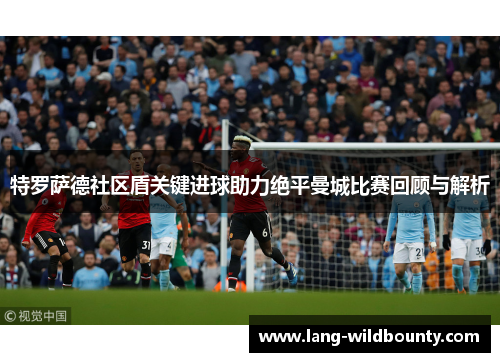 特罗萨德社区盾关键进球助力绝平曼城比赛回顾与解析