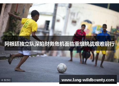 阿根廷独立队深陷财务危机面临重组挑战艰难前行
