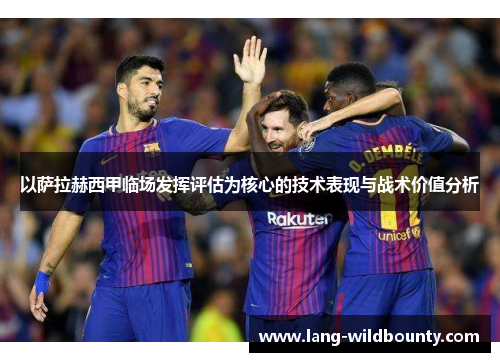 以萨拉赫西甲临场发挥评估为核心的技术表现与战术价值分析