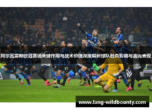 阿尔瓦雷斯欧冠赛场关键作用与战术价值深度解析球队胜负影响与高光表现
