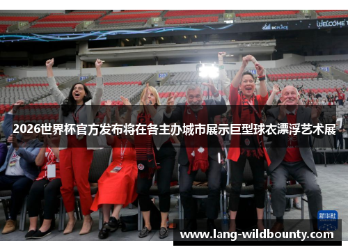2026世界杯官方发布将在各主办城市展示巨型球衣漂浮艺术展 2026世界杯官方发布将在各主办城市展示巨型球衣漂浮艺术展