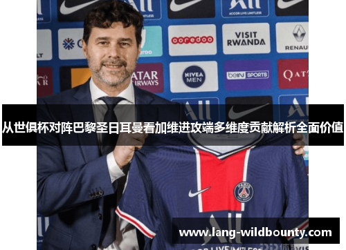 从世俱杯对阵巴黎圣日耳曼看加维进攻端多维度贡献解析全面价值 从世俱杯对阵巴黎圣日耳曼看加维进攻端多维度贡献解析全面价值