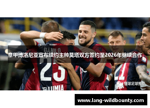 意甲博洛尼亚宣布续约主帅莫塔双方签约至2026年继续合作 意甲博洛尼亚宣布续约主帅莫塔双方签约至2026年继续合作