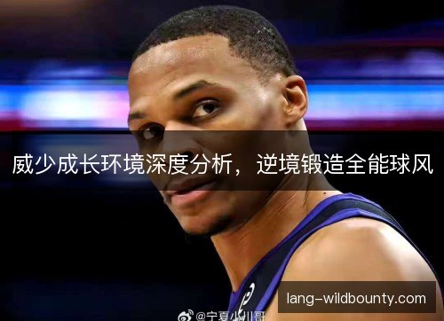 威少成长环境深度分析,逆境锻造全能球风 威少成长环境深度分析,逆境锻造全能球风